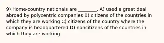 9) Home-country nationals are ________. A) used a great deal abroad by polycentric companies B) citizens of the countries in which they are working C) citizens of the country where the company is headquartered D) noncitizens of the countries in which they are working