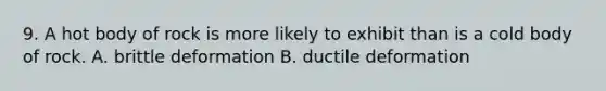 9. A hot body of rock is more likely to exhibit than is a cold body of rock. A. brittle deformation B. ductile deformation