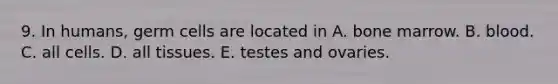 9. In humans, germ cells are located in A. bone marrow. B. blood. C. all cells. D. all tissues. E. testes and ovaries.