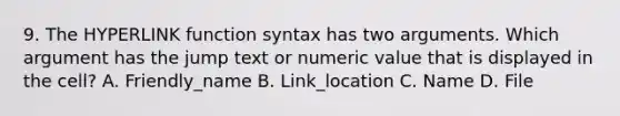 9. The HYPERLINK function syntax has two arguments. Which argument has the jump text or numeric value that is displayed in the cell? A. Friendly_name B. Link_location C. Name D. File