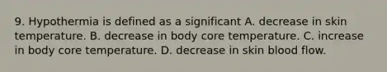 9. Hypothermia is defined as a significant A. decrease in skin temperature. B. decrease in body core temperature. C. increase in body core temperature. D. decrease in skin blood flow.