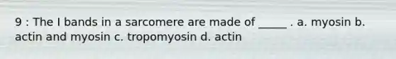 9 : The I bands in a sarcomere are made of _____ . a. myosin b. actin and myosin c. tropomyosin d. actin