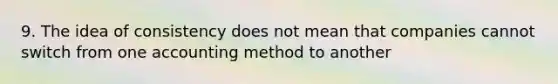 9. The idea of consistency does not mean that companies cannot switch from one accounting method to another