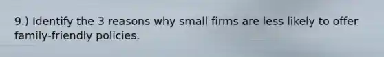 9.) Identify the 3 reasons why small firms are less likely to offer family-friendly policies.