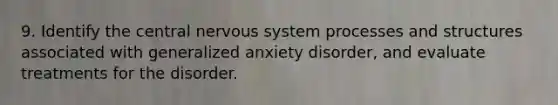 9. Identify the central nervous system processes and structures associated with generalized anxiety disorder, and evaluate treatments for the disorder.