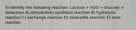 9) Identify the following reaction: Lactose + H2O → Glucose + Galactose A) dehydration synthesis reaction B) hydrolysis reaction C) exchange reaction D) reversible reaction E) ionic reaction