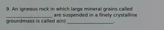 9. An igneous rock in which large mineral grains called ____________________ are suspended in a finely crystalline groundmass is called a(n) ____________________.