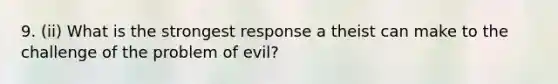 9. (ii) What is the strongest response a theist can make to the challenge of the problem of evil?