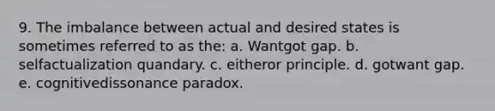 9. The imbalance between actual and desired states is sometimes referred to as the: a. Wantgot gap. b. selfactualization quandary. c. eitheror principle. d. gotwant gap. e. cognitivedissonance paradox.