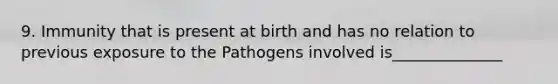 9. Immunity that is present at birth and has no relation to previous exposure to the Pathogens involved is______________