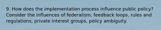 9. How does the implementation process influence public policy? Consider the influences of federalism, feedback loops, rules and regulations, private interest groups, policy ambiguity.