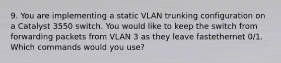 9. You are implementing a static VLAN trunking configuration on a Catalyst 3550 switch. You would like to keep the switch from forwarding packets from VLAN 3 as they leave fastethernet 0/1. Which commands would you use?