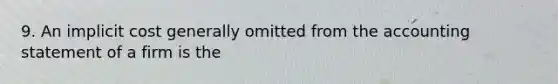 9. An implicit cost generally omitted from the accounting statement of a firm is the