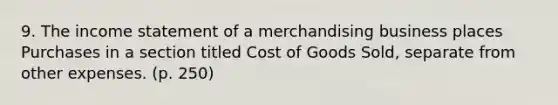 9. The income statement of a merchandising business places Purchases in a section titled Cost of Goods Sold, separate from other expenses. (p. 250)