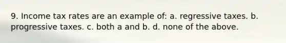 9. Income tax rates are an example of: a. regressive taxes. b. progressive taxes. c. both a and b. d. none of the above.