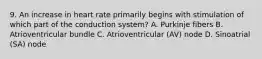 9. An increase in heart rate primarily begins with stimulation of which part of the conduction system? A. Purkinje fibers B. Atrioventricular bundle C. Atrioventricular (AV) node D. Sinoatrial (SA) node