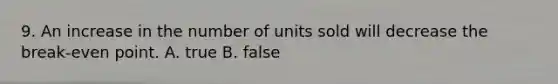 9. An increase in the number of units sold will decrease the break-even point. A. true B. false