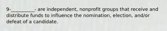 9-__________- are independent, nonprofit groups that receive and distribute funds to influence the nomination, election, and/or defeat of a candidate.