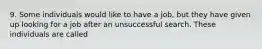 9. Some individuals would like to have a job, but they have given up looking for a job after an unsuccessful search. These individuals are called