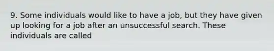 9. Some individuals would like to have a job, but they have given up looking for a job after an unsuccessful search. These individuals are called