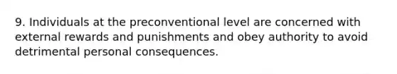 9. Individuals at the preconventional level are concerned with external rewards and punishments and obey authority to avoid detrimental personal consequences.