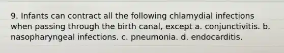 9. Infants can contract all the following chlamydial infections when passing through the birth canal, except a. conjunctivitis. b. nasopharyngeal infections. c. pneumonia. d. endocarditis.