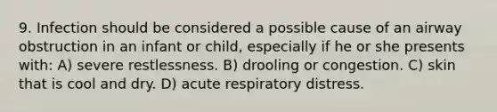 9. Infection should be considered a possible cause of an airway obstruction in an infant or child, especially if he or she presents with: A) severe restlessness. B) drooling or congestion. C) skin that is cool and dry. D) acute respiratory distress.