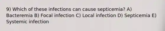 9) Which of these infections can cause septicemia? A) Bacteremia B) Focal infection C) Local infection D) Septicemia E) Systemic infection