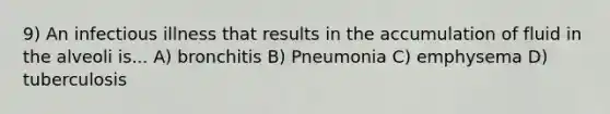 9) An infectious illness that results in the accumulation of fluid in the alveoli is... A) bronchitis B) Pneumonia C) emphysema D) tuberculosis