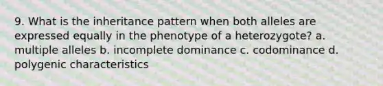 9. What is the inheritance pattern when both alleles are expressed equally in the phenotype of a heterozygote? a. multiple alleles b. incomplete dominance c. codominance d. polygenic characteristics