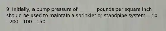 9. Initially, a pump pressure of _______ pounds per square inch should be used to maintain a sprinkler or standpipe system. - 50 - 200 - 100 - 150