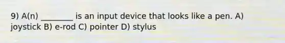 9) A(n) ________ is an input device that looks like a pen. A) joystick B) e-rod C) pointer D) stylus