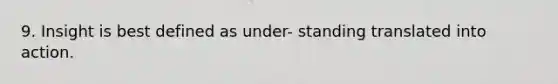 9. Insight is best defined as under- standing translated into action.