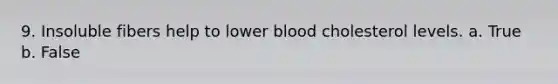 9. Insoluble fibers help to lower blood cholesterol levels. a. True b. False