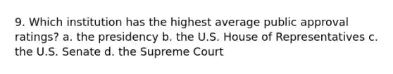 9. Which institution has the highest average public approval ratings? a. the presidency b. the U.S. House of Representatives c. the U.S. Senate d. the Supreme Court