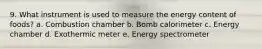 9. What instrument is used to measure the energy content of foods? a. Combustion chamber b. Bomb calorimeter c. Energy chamber d. Exothermic meter e. Energy spectrometer