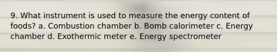 9. What instrument is used to measure the energy content of foods? a. Combustion chamber b. Bomb calorimeter c. Energy chamber d. Exothermic meter e. Energy spectrometer