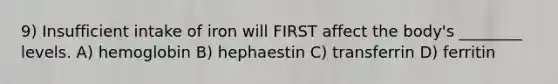 9) Insufficient intake of iron will FIRST affect the body's ________ levels. A) hemoglobin B) hephaestin C) transferrin D) ferritin