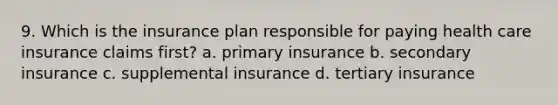 9. Which is the insurance plan responsible for paying health care insurance claims first? a. primary insurance b. secondary insurance c. supplemental insurance d. tertiary insurance