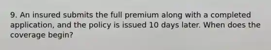 9. An insured submits the full premium along with a completed application, and the policy is issued 10 days later. When does the coverage begin?