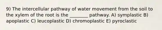 9) The intercellular pathway of <a href='https://www.questionai.com/knowledge/kNT0ald5rb-water-movement' class='anchor-knowledge'>water movement</a> from the soil to the xylem of the root is the ________ pathway. A) symplastic B) apoplastic C) leucoplastic D) chromoplastic E) pyroclastic