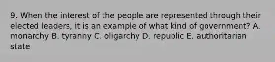 9. When the interest of the people are represented through their elected leaders, it is an example of what kind of government? A. monarchy B. tyranny C. oligarchy D. republic E. authoritarian state