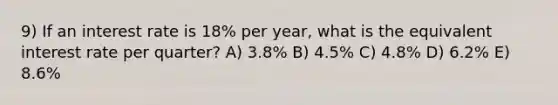 9) If an interest rate is 18% per year, what is the equivalent interest rate per quarter? A) 3.8% B) 4.5% C) 4.8% D) 6.2% E) 8.6%