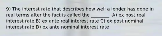 9) The interest rate that describes how well a lender has done in real terms after the fact is called the ________. A) ex post real interest rate B) ex ante real interest rate C) ex post nominal interest rate D) ex ante nominal interest rate