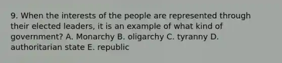 9. When the interests of the people are represented through their elected leaders, it is an example of what kind of government? A. Monarchy B. oligarchy C. tyranny D. authoritarian state E. republic