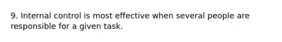 9. Internal control is most effective when several people are responsible for a given task.