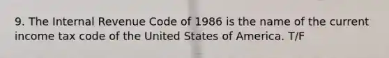 9. The Internal Revenue Code of 1986 is the name of the current income tax code of the United States of America. T/F