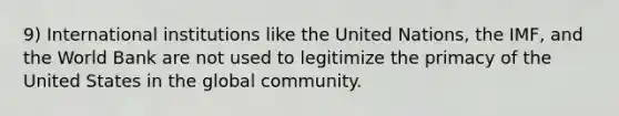 9) International institutions like the United Nations, the IMF, and the World Bank are not used to legitimize the primacy of the United States in the global community.