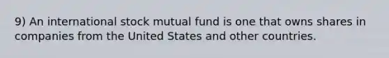 9) An international stock mutual fund is one that owns shares in companies from the United States and other countries.