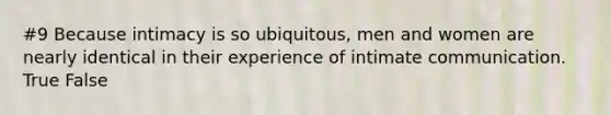 #9 Because intimacy is so ubiquitous, men and women are nearly identical in their experience of intimate communication. True False